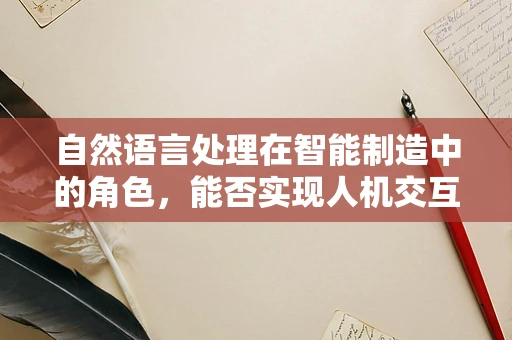 自然语言处理在智能制造中的角色，能否实现人机交互的智能化升级？