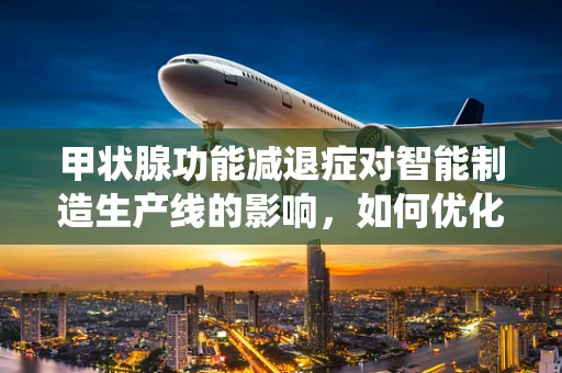 甲状腺功能减退症对智能制造生产线的影响，如何优化智能系统的‘新陈代谢’？