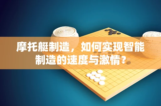 摩托艇制造，如何实现智能制造的速度与激情？