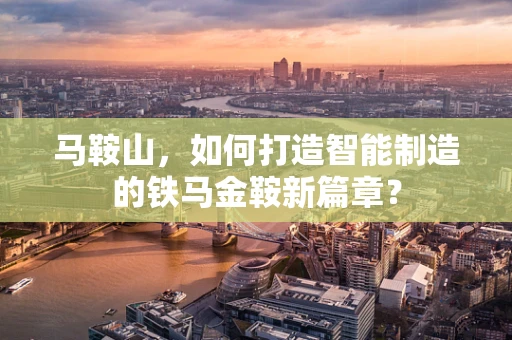 马鞍山，如何打造智能制造的铁马金鞍新篇章？