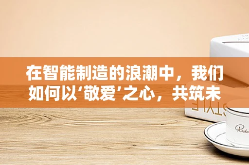 在智能制造的浪潮中，我们如何以‘敬爱’之心，共筑未来？