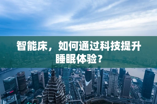 智能床，如何通过科技提升睡眠体验？