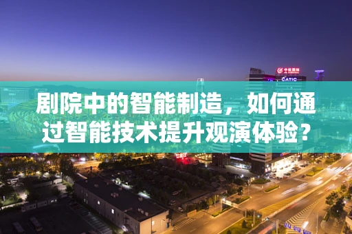 剧院中的智能制造，如何通过智能技术提升观演体验？