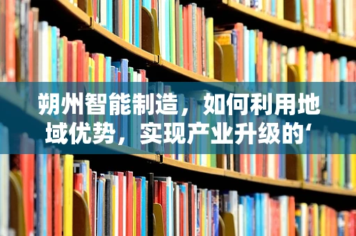 朔州智能制造，如何利用地域优势，实现产业升级的‘绿色’转型？
