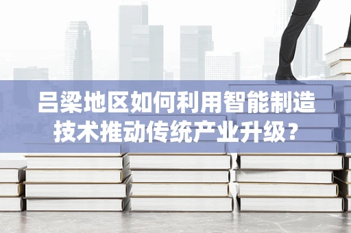 吕梁地区如何利用智能制造技术推动传统产业升级？