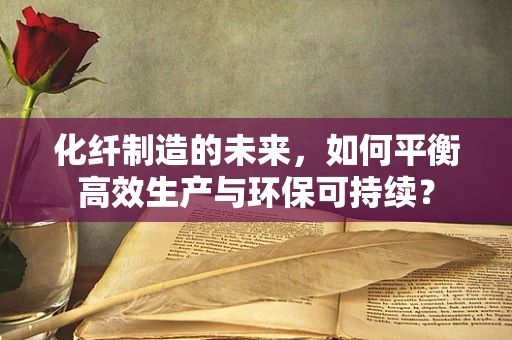 化纤制造的未来，如何平衡高效生产与环保可持续？