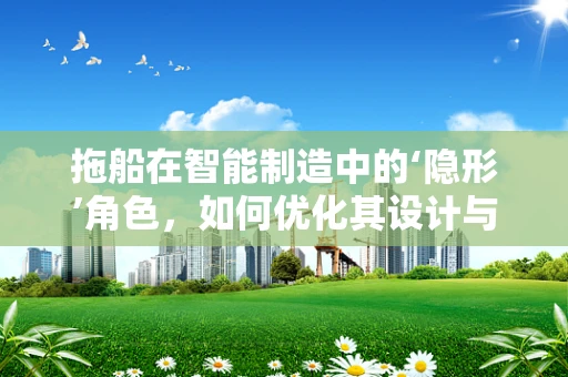 拖船在智能制造中的‘隐形’角色，如何优化其设计与制造流程？