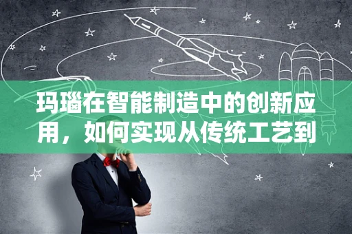 玛瑙在智能制造中的创新应用，如何实现从传统工艺到智能生产的跨越？