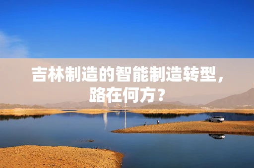 吉林制造的智能制造转型，路在何方？