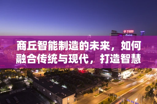 商丘智能制造的未来，如何融合传统与现代，打造智慧之都？
