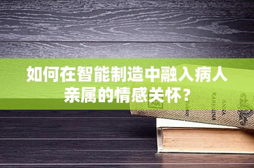 如何在智能制造中融入病人亲属的情感关怀？