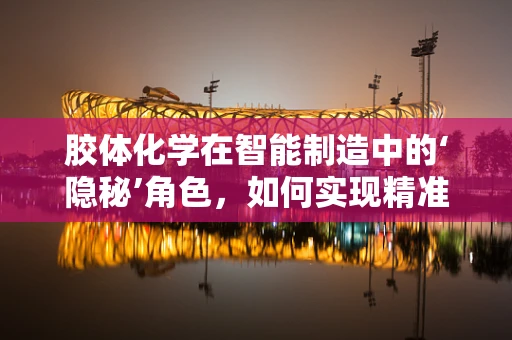 胶体化学在智能制造中的‘隐秘’角色，如何实现精准控制与优化？