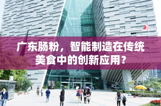 广东肠粉，智能制造在传统美食中的创新应用？