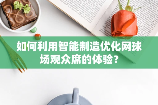如何利用智能制造优化网球场观众席的体验？