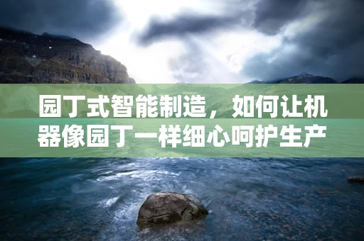 园丁式智能制造，如何让机器像园丁一样细心呵护生产过程？