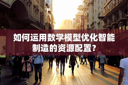 如何运用数学模型优化智能制造的资源配置？