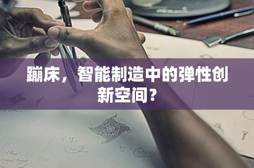 蹦床，智能制造中的弹性创新空间？