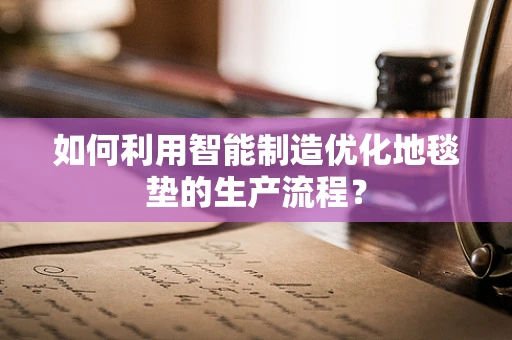 如何利用智能制造优化地毯垫的生产流程？