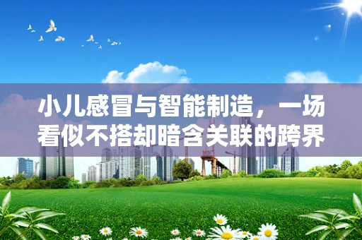 小儿感冒与智能制造，一场看似不搭却暗含关联的跨界思考