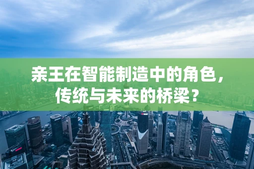 亲王在智能制造中的角色，传统与未来的桥梁？