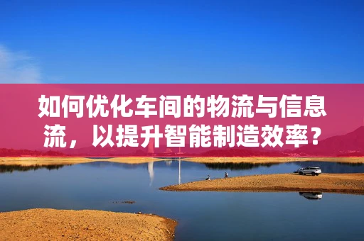 如何优化车间的物流与信息流，以提升智能制造效率？