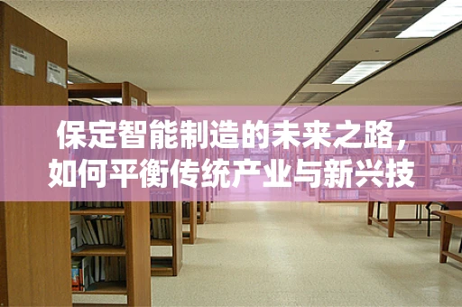 保定智能制造的未来之路，如何平衡传统产业与新兴技术的融合？