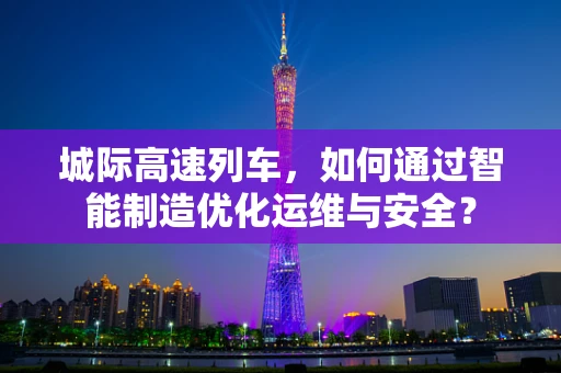 城际高速列车，如何通过智能制造优化运维与安全？