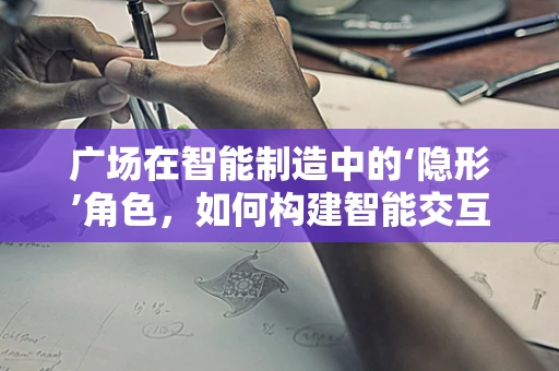 广场在智能制造中的‘隐形’角色，如何构建智能交互的公共空间？