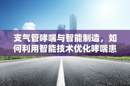 支气管哮喘与智能制造，如何利用智能技术优化哮喘患者管理？