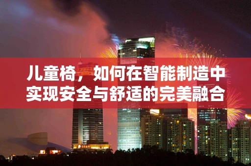 儿童椅，如何在智能制造中实现安全与舒适的完美融合？