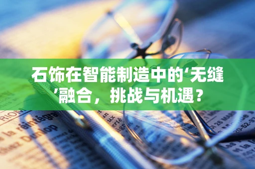石饰在智能制造中的‘无缝’融合，挑战与机遇？