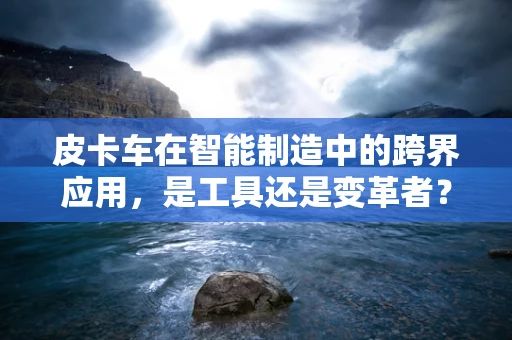 皮卡车在智能制造中的跨界应用，是工具还是变革者？