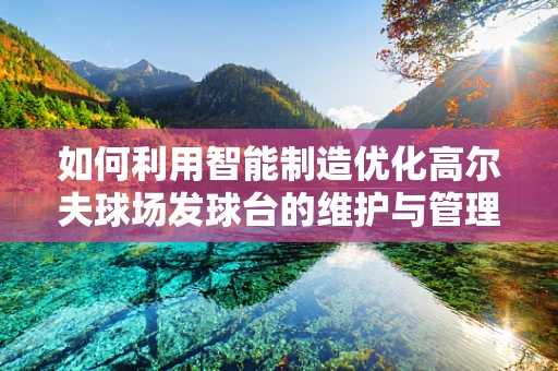 如何利用智能制造优化高尔夫球场发球台的维护与管理？