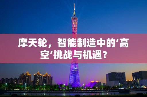 摩天轮，智能制造中的‘高空’挑战与机遇？