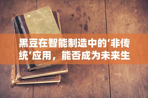 黑豆在智能制造中的‘非传统’应用，能否成为未来生产线的‘智慧豆’？