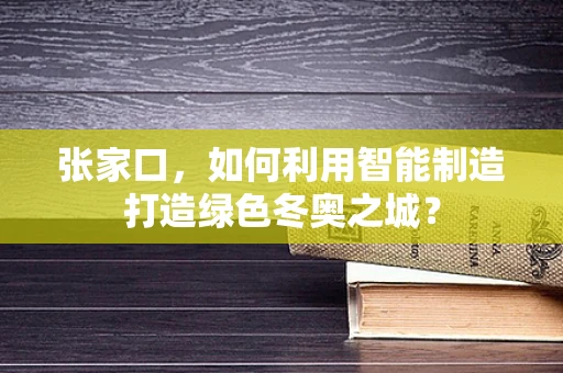 张家口，如何利用智能制造打造绿色冬奥之城？