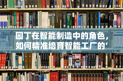 园丁在智能制造中的角色，如何精准培育智能工厂的‘数字生命’？