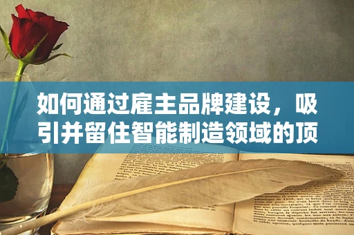 如何通过雇主品牌建设，吸引并留住智能制造领域的顶尖人才？