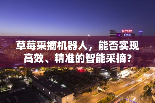 草莓采摘机器人，能否实现高效、精准的智能采摘？