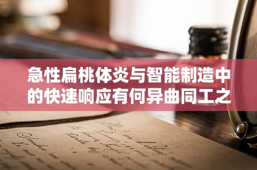 急性扁桃体炎与智能制造中的快速响应有何异曲同工之处？