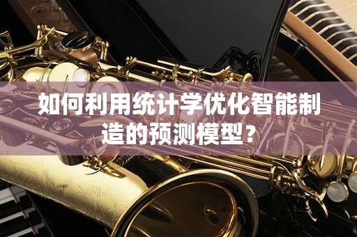 如何利用统计学优化智能制造的预测模型？