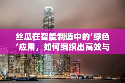 丝瓜在智能制造中的‘绿色’应用，如何编织出高效与可持续的未来？