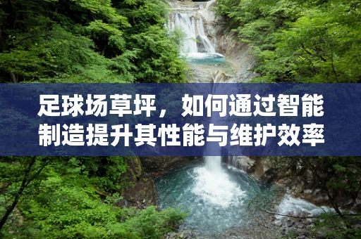 足球场草坪，如何通过智能制造提升其性能与维护效率？