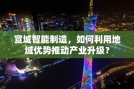 宣城智能制造，如何利用地域优势推动产业升级？