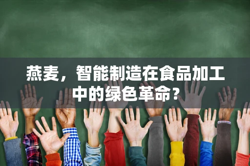 燕麦，智能制造在食品加工中的绿色革命？