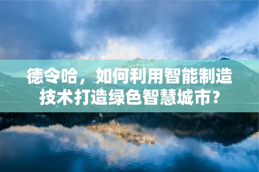 德令哈，如何利用智能制造技术打造绿色智慧城市？