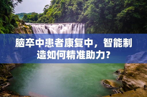 脑卒中患者康复中，智能制造如何精准助力？