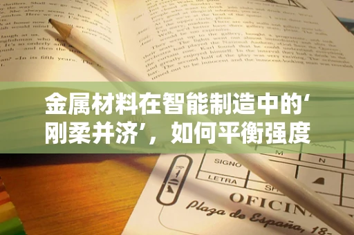 金属材料在智能制造中的‘刚柔并济’，如何平衡强度与加工性？