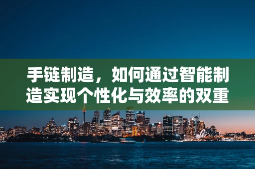 手链制造，如何通过智能制造实现个性化与效率的双重飞跃？