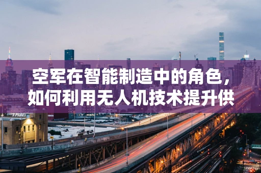 空军在智能制造中的角色，如何利用无人机技术提升供应链透明度？